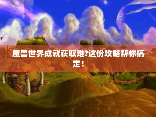 魔兽世界成就获取难?这份攻略帮你搞定！