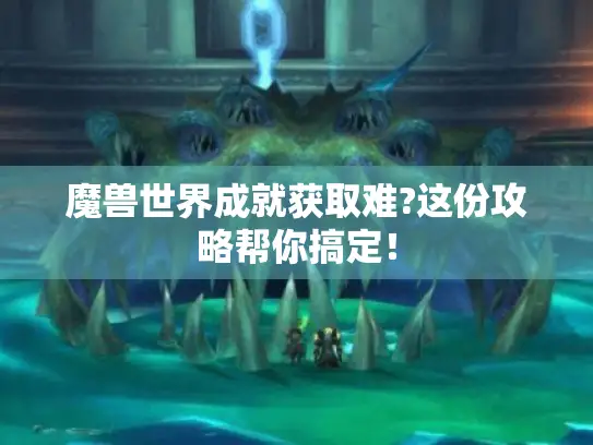 魔兽世界成就获取难?这份攻略帮你搞定！