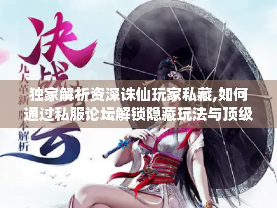 独家解析资深诛仙玩家私藏,如何通过私服论坛解锁隐藏玩法与顶级资源