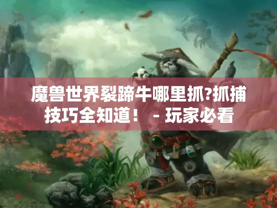 魔兽世界裂蹄牛哪里抓?抓捕技巧全知道！ - 玩家必看
