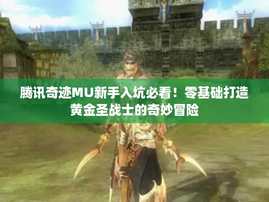 腾讯奇迹MU新手入坑必看！零基础打造黄金圣战士的奇妙冒险