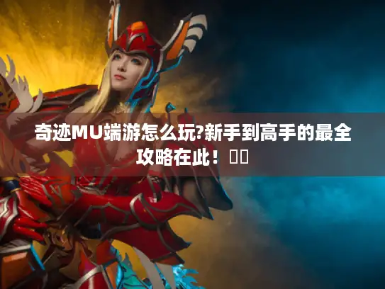 奇迹MU端游怎么玩?新手到高手的最全攻略在此！⚔️