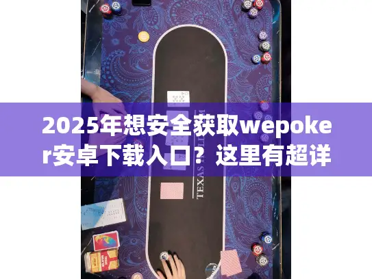 2025年想安全获取wepoker安卓下载入口？这里有超详细指南！