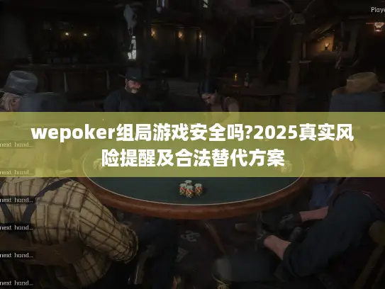 wepoker组局游戏安全吗?2025真实风险提醒及合法替代方案