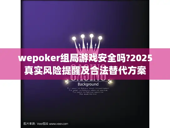 wepoker组局游戏安全吗?2025真实风险提醒及合法替代方案