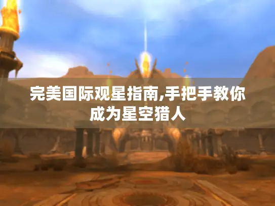 完美国际观星指南,手把手教你成为星空猎人