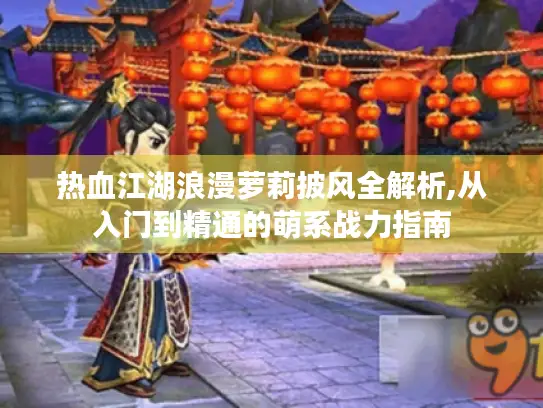 热血江湖浪漫萝莉披风全解析,从入门到精通的萌系战力指南