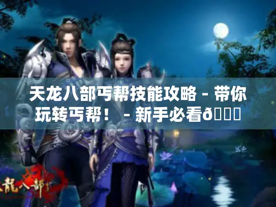 天龙八部丐帮技能攻略 - 带你玩转丐帮! - 新手必看👀 天龙八部丐帮技能攻略 - 带你玩转丐帮! - 新手必看👀