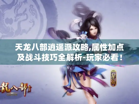 天龙八部逍遥派攻略,属性加点及战斗技巧全解析-玩家必看！