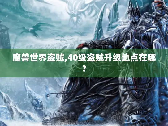 魔兽世界盗贼,40级盗贼升级地点在哪? 魔兽世界盗贼,40级盗贼升级地点在哪?