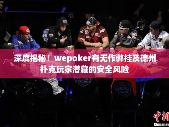 深度揭秘！wepoker有无作弊挂及德州扑克玩家潜藏的安全风险
