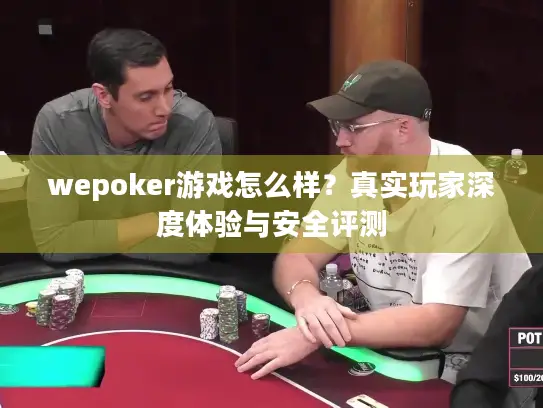 wepoker游戏怎么样？真实玩家深度体验与安全评测