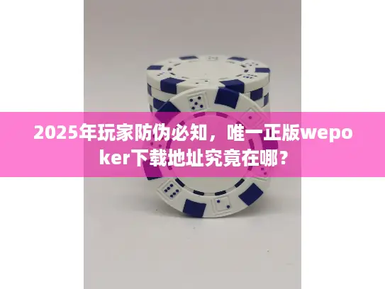2025年玩家防伪必知，唯一正版wepoker下载地址究竟在哪？