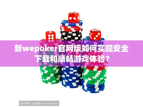 新wepoker官网版如何实现安全下载和顺畅游戏体验? 新wepoker官网版如何实现安全下载和顺畅游戏体验?