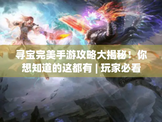 寻宝完美手游攻略大揭秘！你想知道的这都有 | 玩家必看