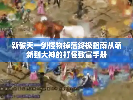 新破天一剑怪物掉落终极指南从萌新到大神的打怪致富手册