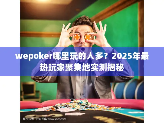 wepoker哪里玩的人多？2025年最热玩家聚集地实测揭秘
