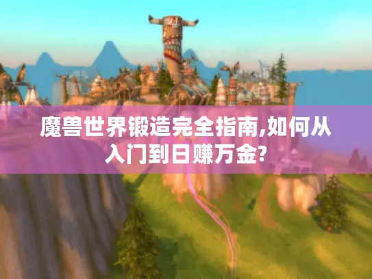魔兽世界锻造完全指南,如何从入门到日赚万金?