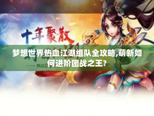 梦想世界热血江湖组队全攻略,萌新如何进阶团战之王? 梦想世界热血江湖组队全攻略,萌新如何进阶团战之王?