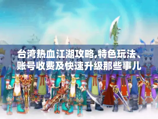 台湾热血江湖攻略,特色玩法、账号收费及快速升级那些事儿 - 玩家必看 台湾热血江湖攻略,特色玩法、账号收费及快速升级那些事儿 - 玩家必看