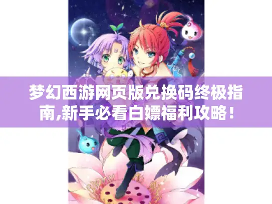 梦幻西游网页版兑换码终极指南,新手必看白嫖福利攻略！