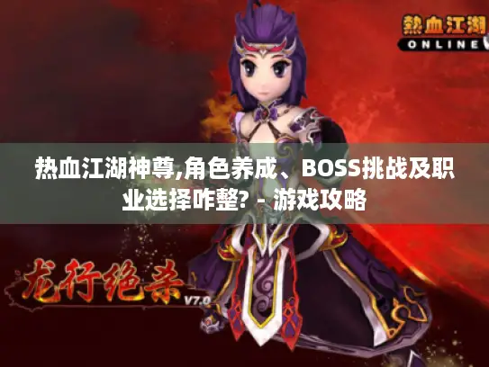热血江湖神尊,角色养成、BOSS挑战及职业选择咋整? - 游戏攻略