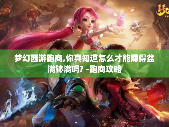 梦幻西游跑商,你真知道怎么才能赚得盆满钵满吗? -跑商攻略