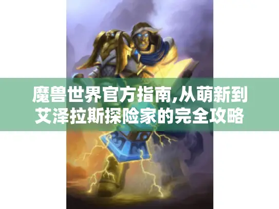 魔兽世界官方指南,从萌新到艾泽拉斯探险家的完全攻略