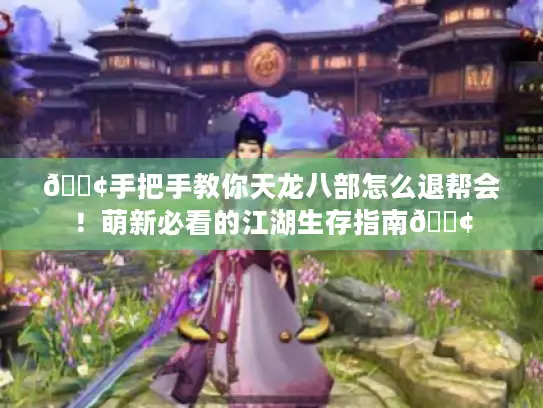 📢手把手教你天龙八部怎么退帮会！萌新必看的江湖生存指南📢
