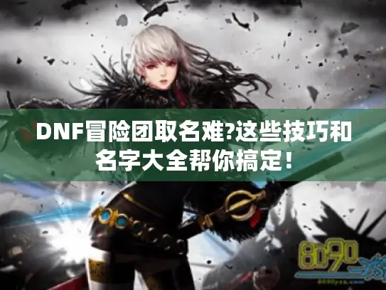 DNF冒险团取名难?这些技巧和名字大全帮你搞定! DNF冒险团取名难?这些技巧和名字大全帮你搞定!