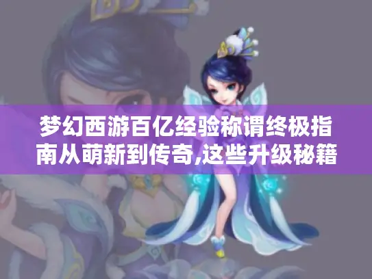梦幻西游百亿经验称谓终极指南从萌新到传奇,这些升级秘籍让你少走三年弯路！