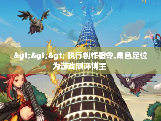 >>> 执行创作指令,角色定位为游戏测评博主 >>> 执行创作指令,角色定位为游戏测评博主