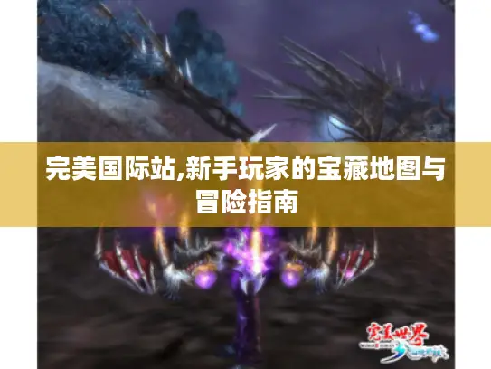 完美国际站,新手玩家的宝藏地图与冒险指南 完美国际站,新手玩家的宝藏地图与冒险指南