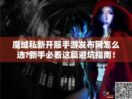 魔域私新开服手游发布网怎么选?新手必看这篇避坑指南！
