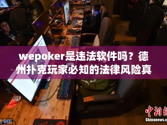 wepoker是违法软件吗？德州扑克玩家必知的法律风险真相