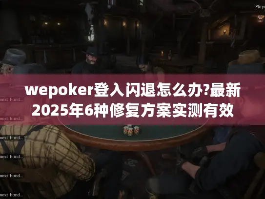 wepoker登入闪退怎么办?最新2025年6种修复方案实测有效