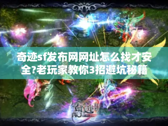 奇迹sf发布网网址怎么找才安全?老玩家教你3招避坑秘籍