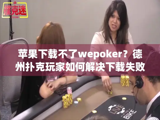 苹果下载不了wepoker？德州扑克玩家如何解决下载失败问题