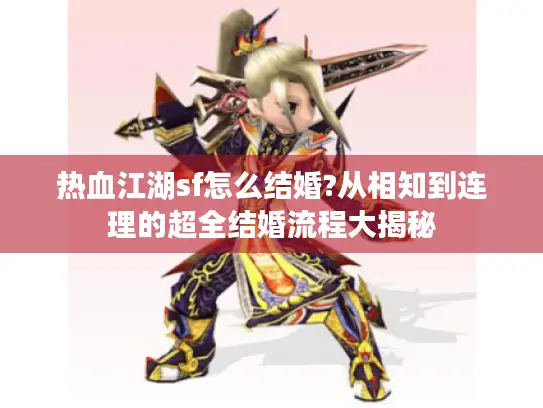 热血江湖sf怎么结婚?从相知到连理的超全结婚流程大揭秘
