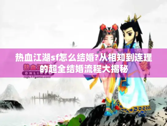 热血江湖sf怎么结婚?从相知到连理的超全结婚流程大揭秘