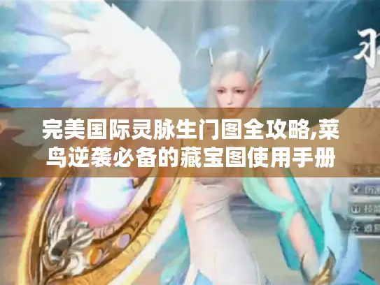 完美国际灵脉生门图全攻略,菜鸟逆袭必备的藏宝图使用手册