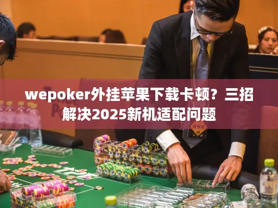 wepoker外挂苹果下载卡顿?三招解决2025新机适配问题 wepoker外挂苹果下载卡顿?三招解决2025新机适配问题