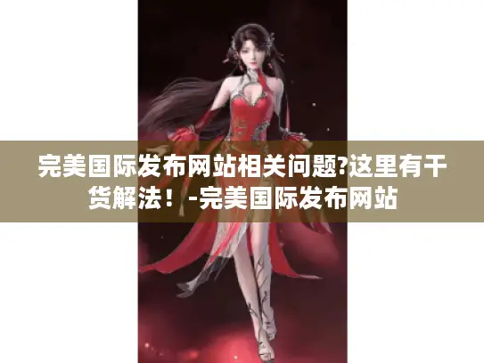 完美国际发布网站相关问题?这里有干货解法!-完美国际发布网站 完美国际发布网站相关问题?这里有干货解法!-完美国际发布网站