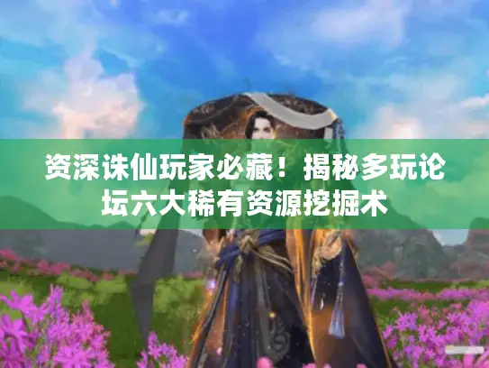 资深诛仙玩家必藏！揭秘多玩论坛六大稀有资源挖掘术