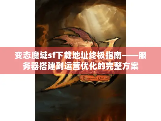 变态魔域sf下载地址终极指南——服务器搭建到运营优化的完整方案
