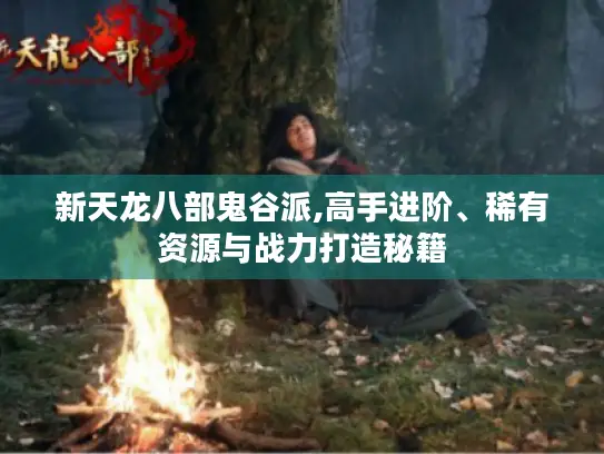新天龙八部鬼谷派,高手进阶、稀有资源与战力打造秘籍 新天龙八部鬼谷派,高手进阶、稀有资源与战力打造秘籍