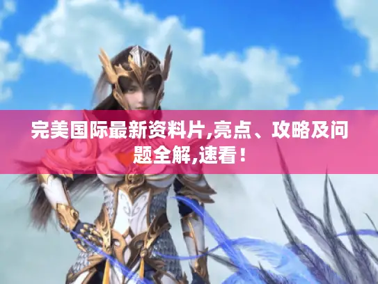 完美国际最新资料片,亮点、攻略及问题全解,速看! 完美国际最新资料片,亮点、攻略及问题全解,速看!