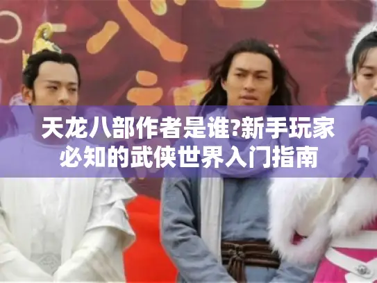 天龙八部作者是谁?新手玩家必知的武侠世界入门指南 天龙八部作者是谁?新手玩家必知的武侠世界入门指南