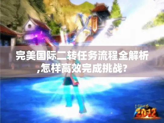 完美国际二转任务流程全解析,怎样高效完成挑战?