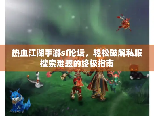 热血江湖手游sf论坛，轻松破解私服搜索难题的终极指南